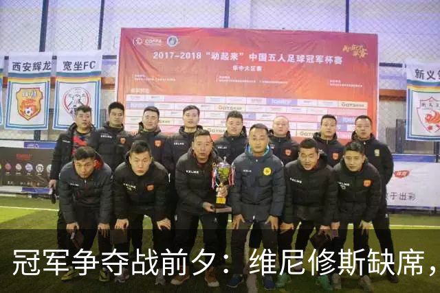 冠军争夺战前夕：维尼修斯缺席，米利唐复出或成转折点